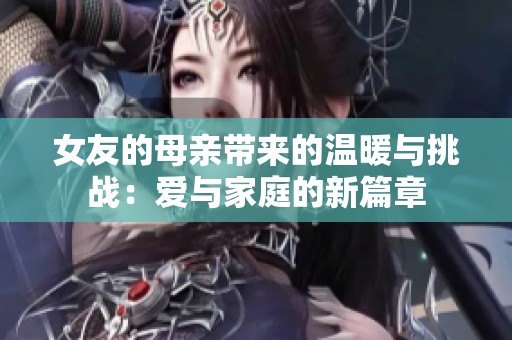 女友的母亲带来的温暖与挑战：爱与家庭的新篇章