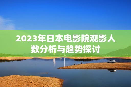 2023年日本电影院观影人数分析与趋势探讨