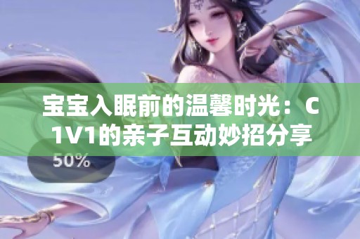 宝宝入眠前的温馨时光：C1V1的亲子互动妙招分享