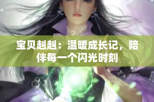 宝贝赳赳：温暖成长记，陪伴每一个闪光时刻