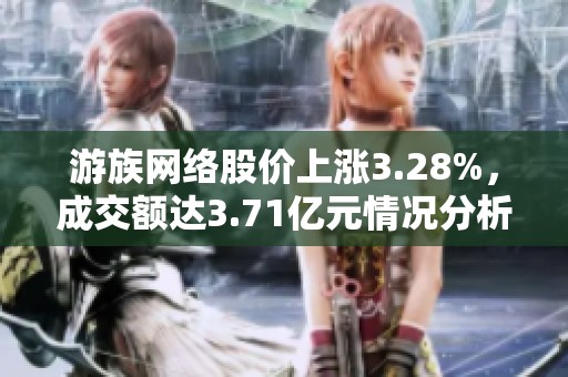 游族网络股价上涨3.28%，成交额达3.71亿元情况分析