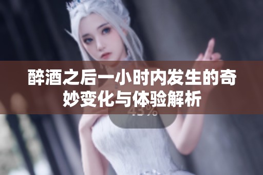 醉酒之后一小时内发生的奇妙变化与体验解析