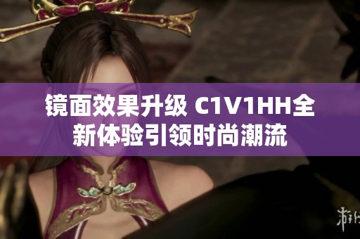 镜面效果升级 C1V1HH全新体验引领时尚潮流