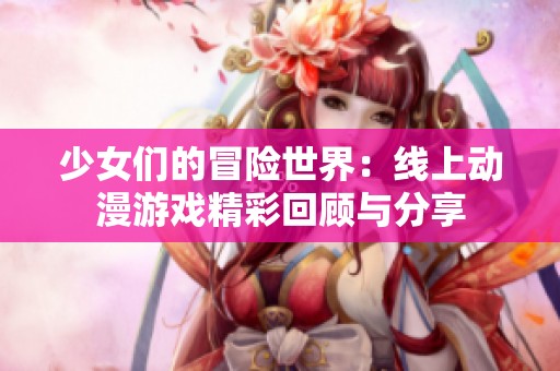 少女们的冒险世界：线上动漫游戏精彩回顾与分享