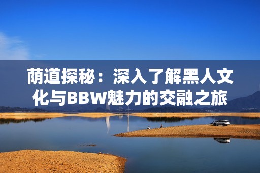 荫道探秘：深入了解黑人文化与BBW魅力的交融之旅