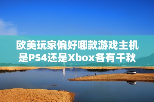 欧美玩家偏好哪款游戏主机是PS4还是Xbox各有千秋