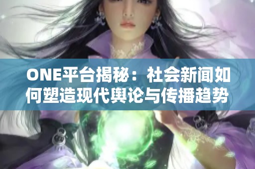 ONE平台揭秘：社会新闻如何塑造现代舆论与传播趋势