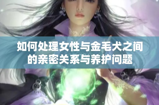 如何处理女性与金毛犬之间的亲密关系与养护问题