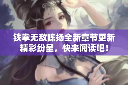 铁拳无敌陈扬全新章节更新精彩纷呈，快来阅读吧！