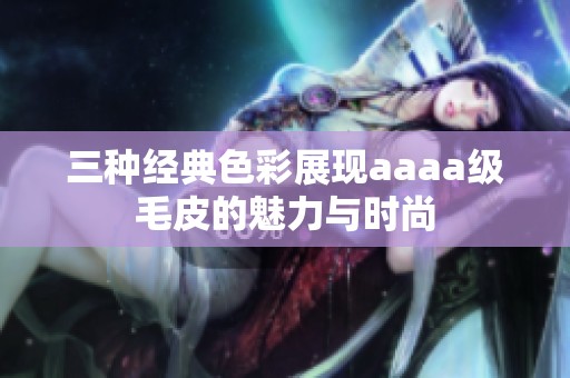 三种经典色彩展现aaaa级毛皮的魅力与时尚