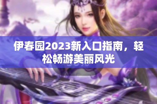 伊春园2023新入口指南，轻松畅游美丽风光