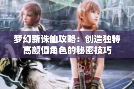 梦幻新诛仙攻略：创造独特高颜值角色的秘密技巧