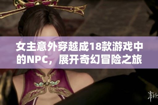 女主意外穿越成18款游戏中的NPC，展开奇幻冒险之旅