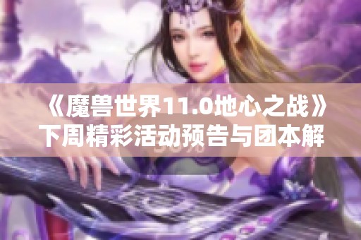 《魔兽世界11.0地心之战》下周精彩活动预告与团本解析