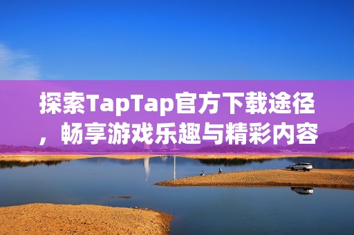 探索TapTap官方下载途径，畅享游戏乐趣与精彩内容