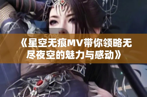 《星空无痕MV带你领略无尽夜空的魅力与感动》