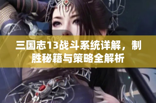 三国志13战斗系统详解，制胜秘籍与策略全解析