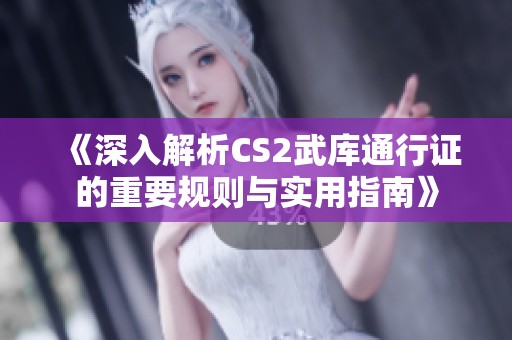 《深入解析CS2武库通行证的重要规则与实用指南》