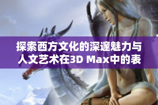 探索西方文化的深邃魅力与人文艺术在3D Max中的表现