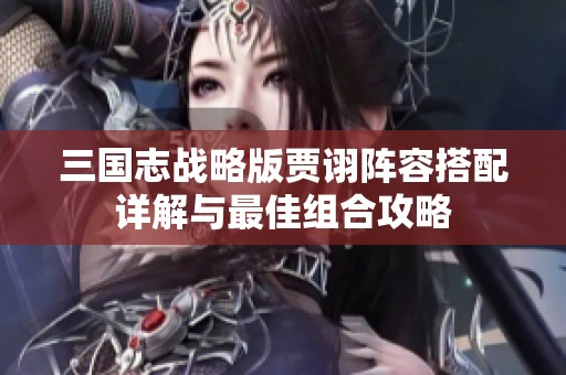 三国志战略版贾诩阵容搭配详解与最佳组合攻略