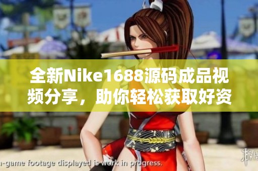 全新Nike1688源码成品视频分享，助你轻松获取好资源