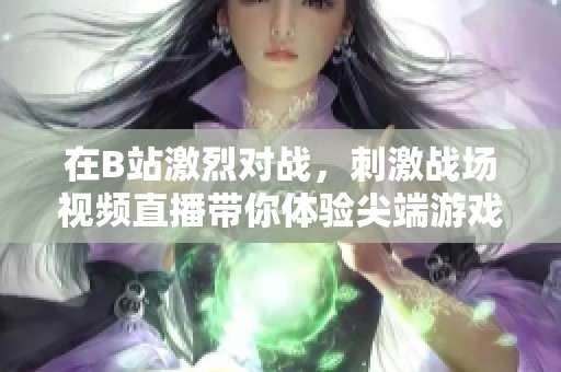 在B站激烈对战，刺激战场视频直播带你体验尖端游戏快感