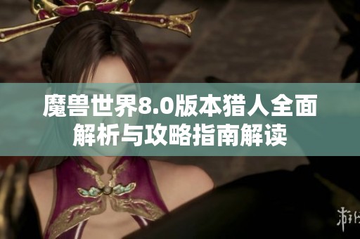 魔兽世界8.0版本猎人全面解析与攻略指南解读