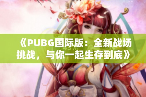 《PUBG国际版：全新战场挑战，与你一起生存到底》