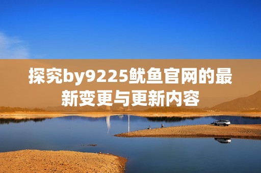 探究by9225鱿鱼官网的最新变更与更新内容