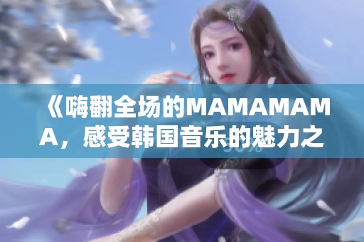 《嗨翻全场的MAMAMAMA，感受韩国音乐的魅力之夜》