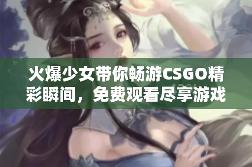 火爆少女带你畅游CSGO精彩瞬间，免费观看尽享游戏乐趣