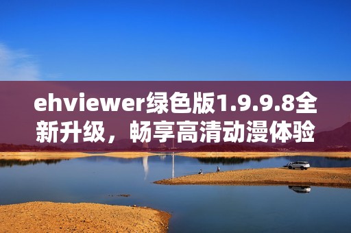 ehviewer绿色版1.9.9.8全新升级，畅享高清动漫体验！