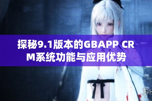 探秘9.1版本的GBAPP CRM系统功能与应用优势