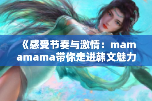 《感受节奏与激情：mamamama带你走进韩文魅力音浪》