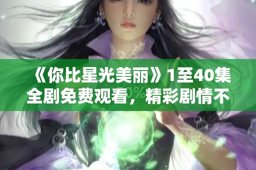 《你比星光美丽》1至40集全剧免费观看，精彩剧情不容错过