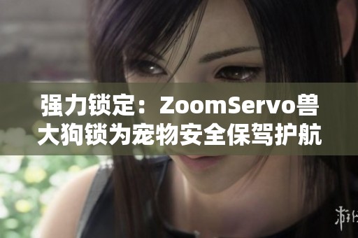 强力锁定：ZoomServo兽大狗锁为宠物安全保驾护航