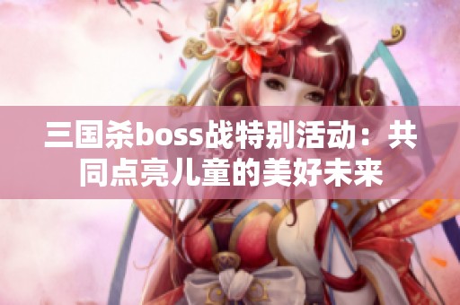 三国杀boss战特别活动：共同点亮儿童的美好未来