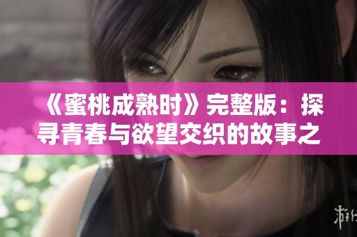 《蜜桃成熟时》完整版：探寻青春与欲望交织的故事之美