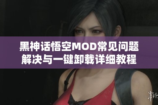 黑神话悟空MOD常见问题解决与一键卸载详细教程