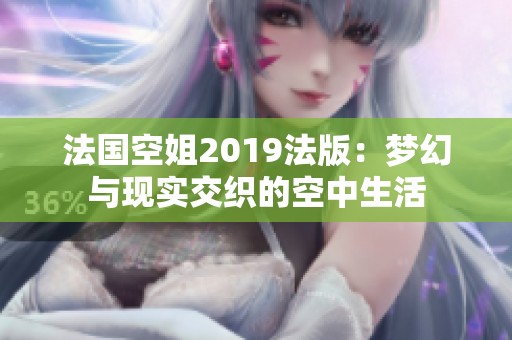 法国空姐2019法版：梦幻与现实交织的空中生活