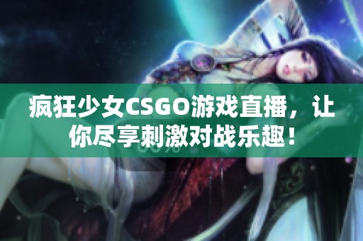 疯狂少女CSGO游戏直播，让你尽享刺激对战乐趣！