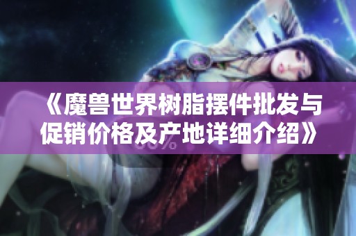 《魔兽世界树脂摆件批发与促销价格及产地详细介绍》