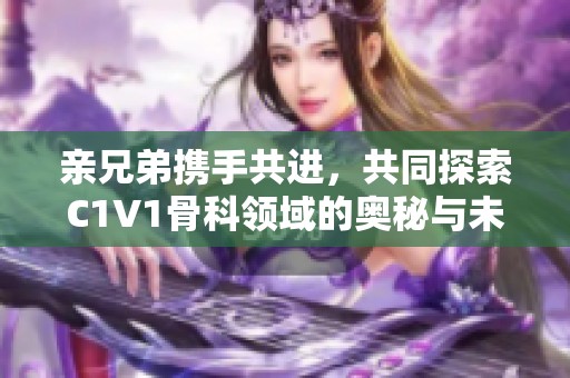 亲兄弟携手共进，共同探索C1V1骨科领域的奥秘与未来