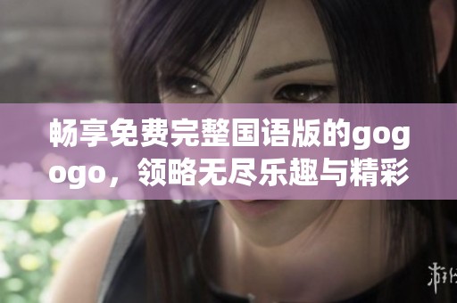 畅享免费完整国语版的gogogo，领略无尽乐趣与精彩