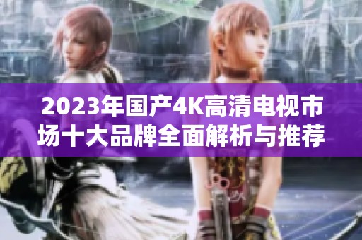 2023年国产4K高清电视市场十大品牌全面解析与推荐