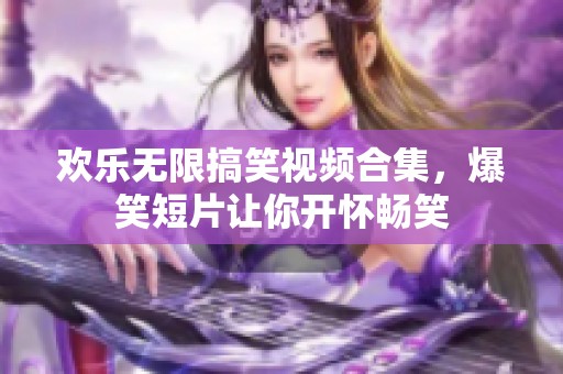 欢乐无限搞笑视频合集，爆笑短片让你开怀畅笑