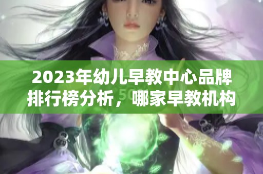 2023年幼儿早教中心品牌排行榜分析，哪家早教机构性价比最高