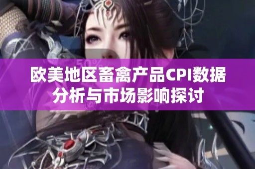 欧美地区畜禽产品CPI数据分析与市场影响探讨