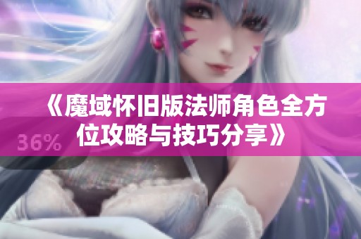 《魔域怀旧版法师角色全方位攻略与技巧分享》