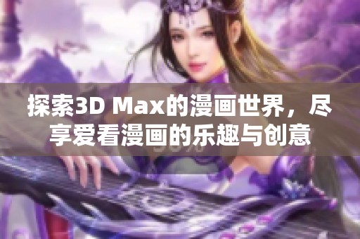 探索3D Max的漫画世界，尽享爱看漫画的乐趣与创意